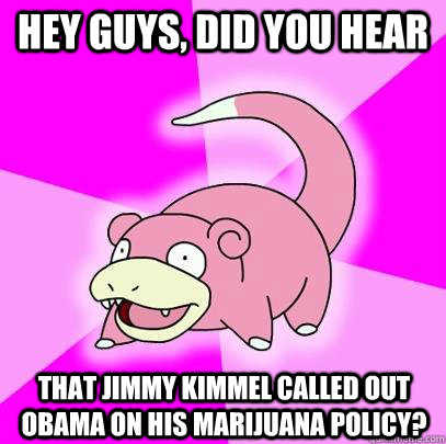 hey guys, did you hear that jimmy kimmel called out obama on his marijuana policy?  Slowpoke