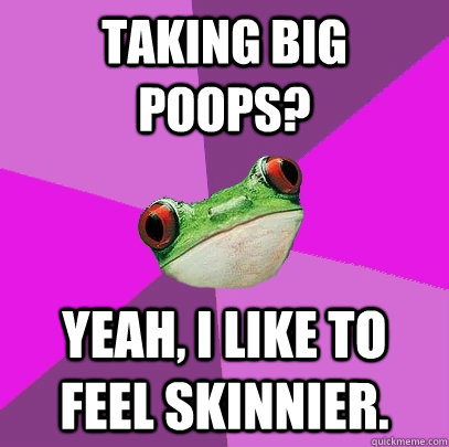 Taking big poops? Yeah, I like to feel skinnier.  Foul Bachelorette Frog