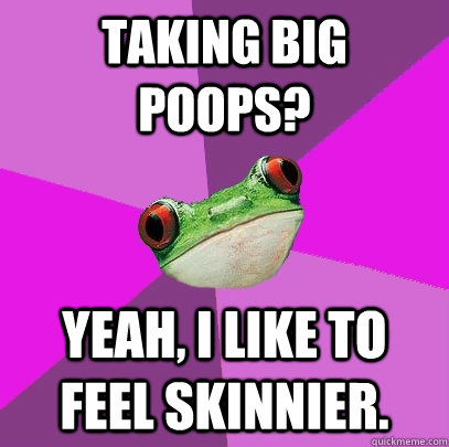 Taking big poops? Yeah, I like to feel skinnier.  Foul Bachelorette Frog