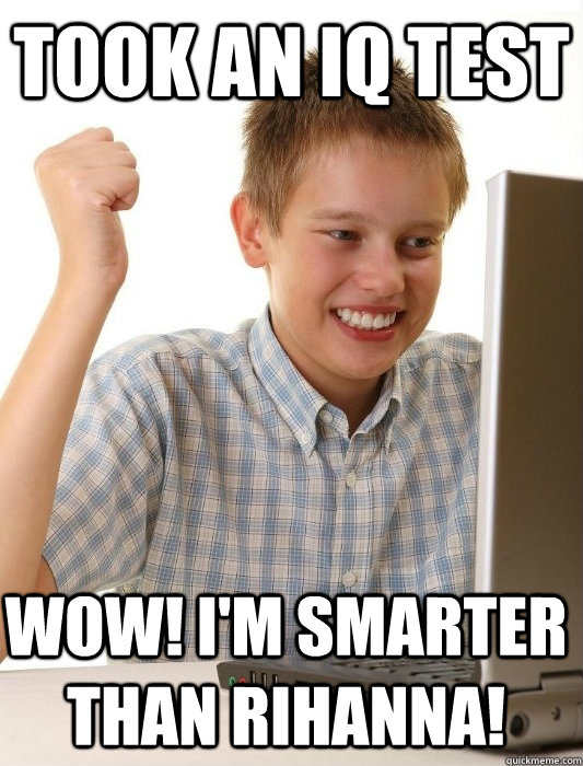 Took an iq test WOW! I'm smarter than rihanna! - Took an iq test WOW! I'm smarter than rihanna!  First Day on the Internet Kid