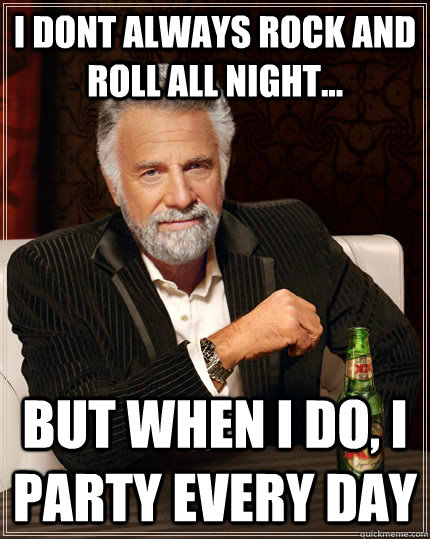 i dont always rock and roll all night... but when i do, i party every day   The Most Interesting Man In The World