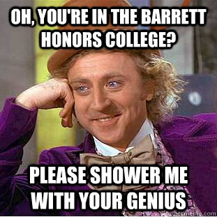 Oh, You're in the Barrett honors college?  PLease shower me with your genius  Condescending Wonka