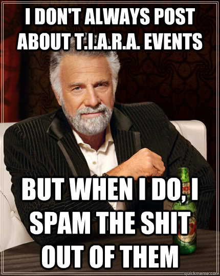 I don't always post about T.I.A.R.A. events But when I do, I spam the shit out of them Caption 3 goes here  The Most Interesting Man In The World