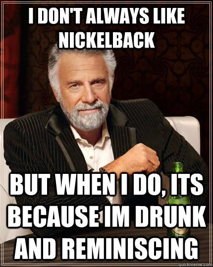 I don't always like nickelback but when I do, its because im drunk and reminiscing  - I don't always like nickelback but when I do, its because im drunk and reminiscing   The Most Interesting Man In The World
