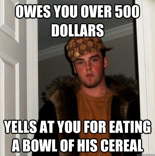 Owes you over 500 dollars yells at you for eating a bowl of his cereal  Scumbag Steve