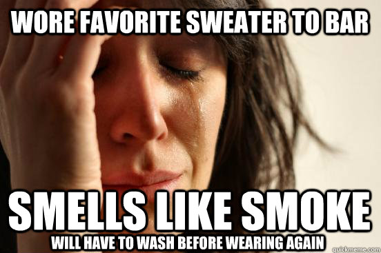 Wore favorite sweater to bar Smells like smoke Will have to wash before wearing again  First World Problems
