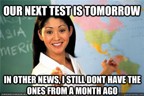 Our next test is tomorrow in other news, i still dont have the ones from a month ago - Our next test is tomorrow in other news, i still dont have the ones from a month ago  Terrible