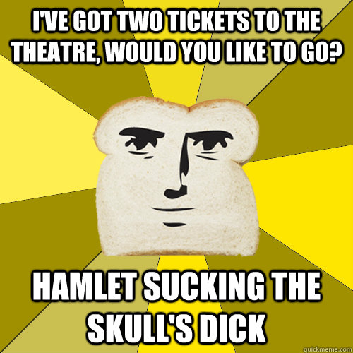 I've got two tickets to the theatre, would you like to go? hamlet sucking the skull's dick - I've got two tickets to the theatre, would you like to go? hamlet sucking the skull's dick  Breadfriend