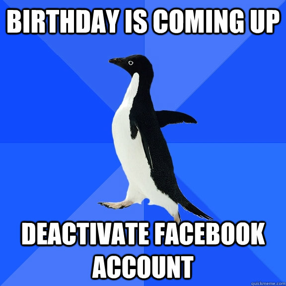 Birthday is coming up Deactivate facebook account  Socially Awkward Penguin