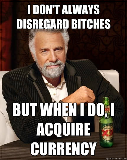 I don't always disregard bitches But when I do, I acquire currency  The Most Interesting Man In The World