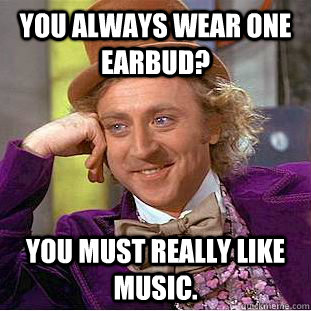 You always wear one earbud? You must really like music. - You always wear one earbud? You must really like music.  Condescending Wonka