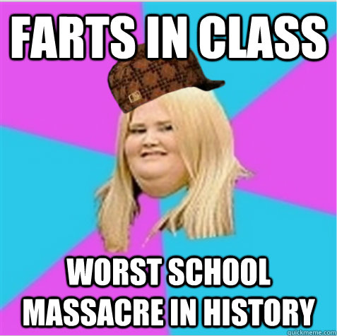 farts in class worst school massacre in history - farts in class worst school massacre in history  scumbag fat girl