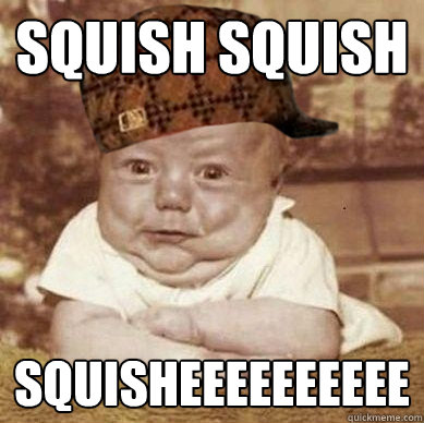 Squish Squish SQUISHEEEEEEEEEE  Scumbag Squishy-Face