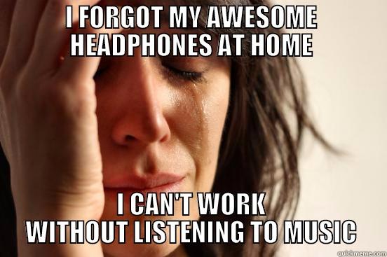 I FORGOT MY AWESOME HEADPHONES AT HOME I CAN'T WORK WITHOUT LISTENING TO MUSIC First World Problems