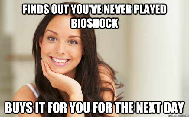 Finds out you've never played Bioshock Buys it for you for the next day - Finds out you've never played Bioshock Buys it for you for the next day  Good Girl Gina