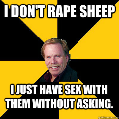I don't rape sheep I just have sex with them without asking. - I don't rape sheep I just have sex with them without asking.  John Steigerwald