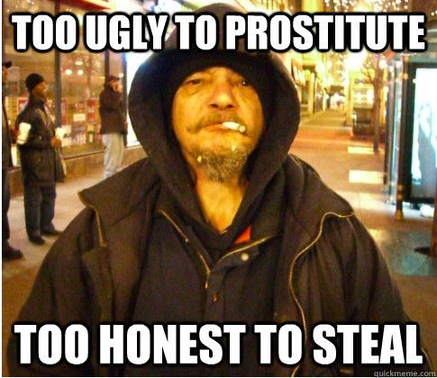 Too ugly to prostitute Too honest to steal - Too ugly to prostitute Too honest to steal  Good Guy Hobo