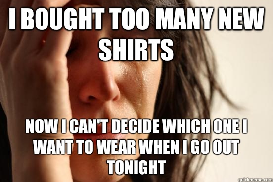I bought too many new shirts Now I can't decide which one I want to wear when I go out tonight  First World Problems