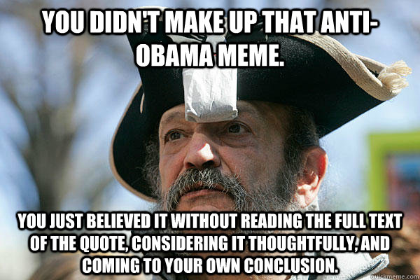 You didn't make up that anti-Obama meme. You just believed it without reading the full text of the quote, considering it thoughtfully, and coming to your own conclusion.  Tea Party Ted