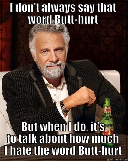 I DON'T ALWAYS SAY THAT WORD BUTT-HURT BUT WHEN I DO, IT'S TO TALK ABOUT HOW MUCH I HATE THE WORD BUTT-HURT The Most Interesting Man In The World