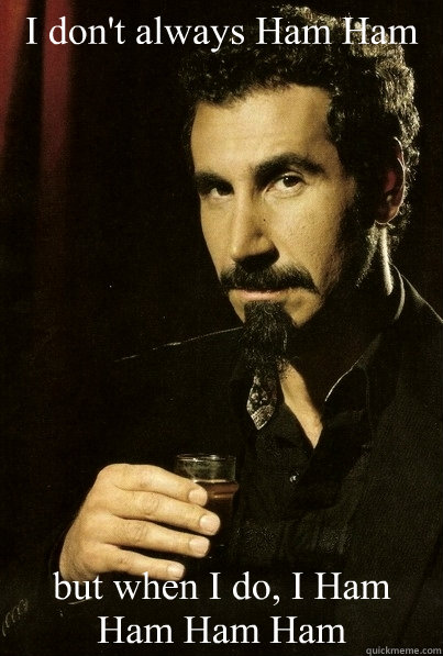 I don't always Ham Ham but when I do, I Ham Ham Ham Ham  
