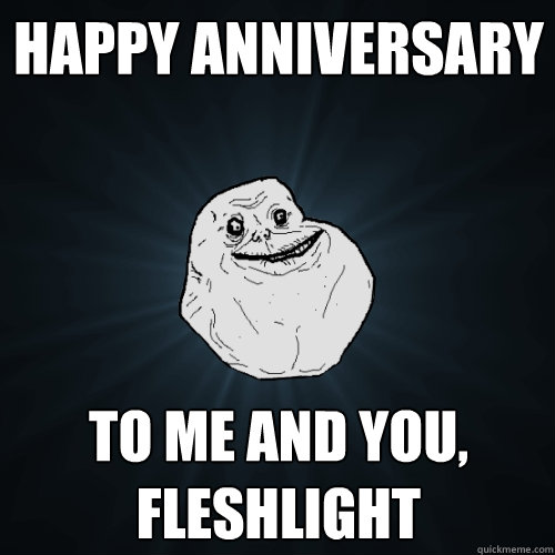 Happy Anniversary  to me and you, fleshlight  Forever Alone