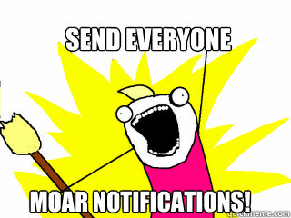 Send everyone MOAR NOTIFICATIONS!  All The Things