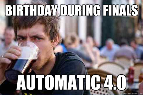 Birthday during finals Automatic 4.0  Lazy College Senior