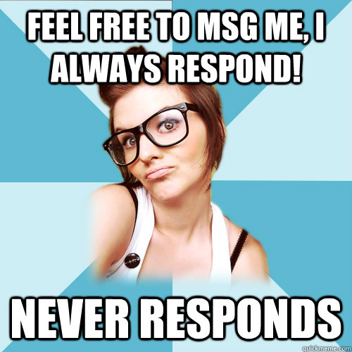 Feel free to msg me, I always respond! Never responds  