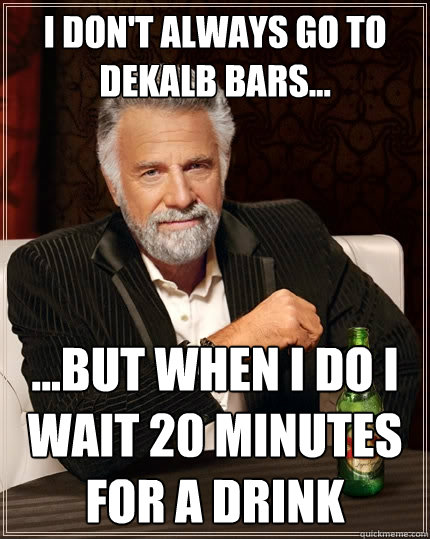 I don't always go to DeKalb Bars... ...but when I do I wait 20 minutes for a drink  The Most Interesting Man In The World