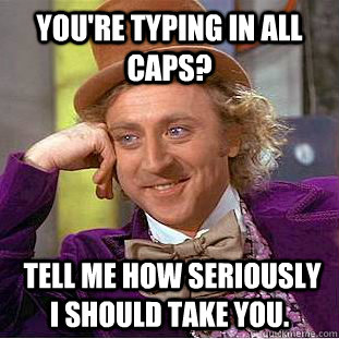 You're typing in all caps?  tell me how seriously i should take you.  Condescending Wonka