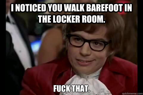 I noticed you walk barefoot in the locker room. fuck that. - I noticed you walk barefoot in the locker room. fuck that.  Dangerously - Austin Powers