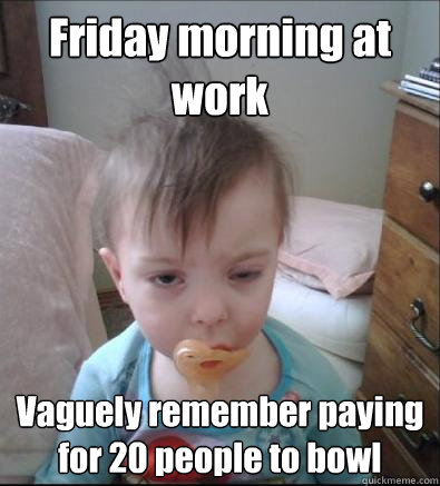 Friday morning at work Vaguely remember paying for 20 people to bowl - Friday morning at work Vaguely remember paying for 20 people to bowl  Hangover Baby