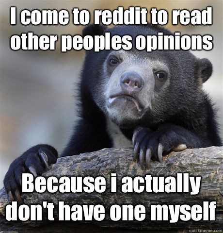 I come to reddit to read other peoples opinions Because i actually don't have one myself  Confession Bear