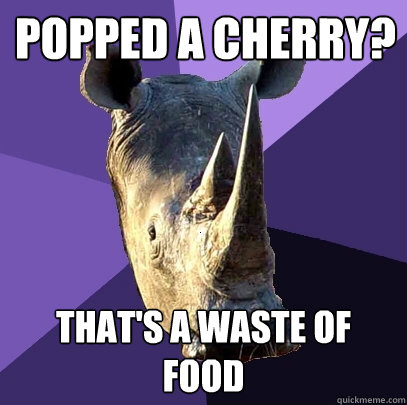 popped a cherry? that's a waste of food  Sexually Oblivious Rhino