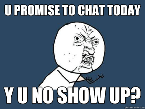 U PROMISE TO CHAT TODAY Y U NO SHOW UP?  Y U No