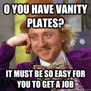 o you have vanity plates? it must be so easy for you to get a job  Condescending Wonka