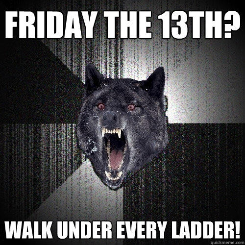 Friday the 13th? walk under every ladder!  Insanity Wolf