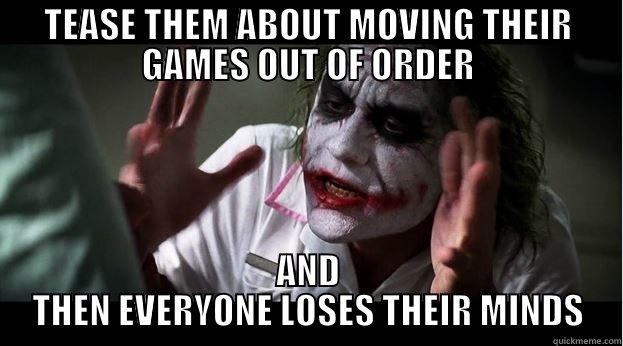 TEASE THEM ABOUT MOVING THEIR GAMES OUT OF ORDER AND THEN EVERYONE LOSES THEIR MINDS Joker Mind Loss