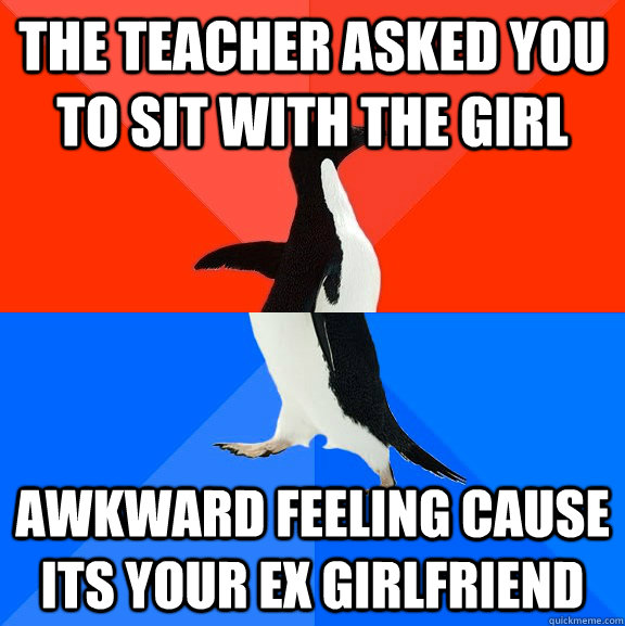 The teacher asked you to sit with the girl awkward feeling cause its your ex girlfriend  Socially Awesome Awkward Penguin