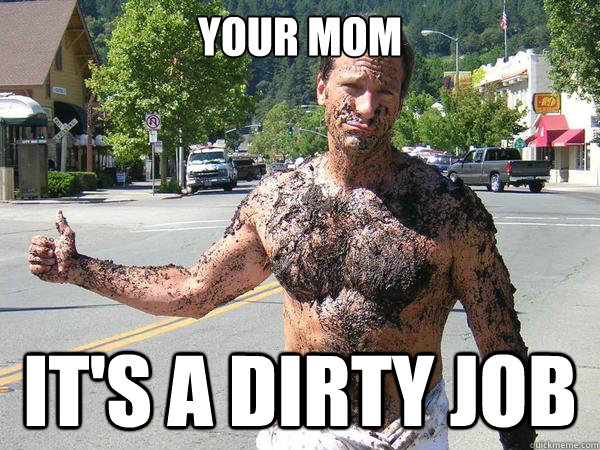 Your Mom it's a dirty job  