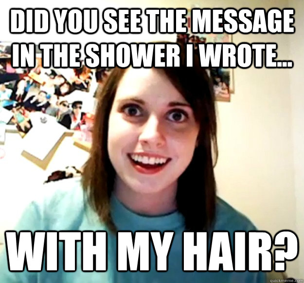 Did you see the message in the shower I wrote... with my hair?  Overly Attached Girlfriend