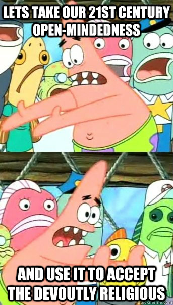 Lets take our 21st century open-mindedness and use it to accept the devoutly religious  Push it somewhere else Patrick