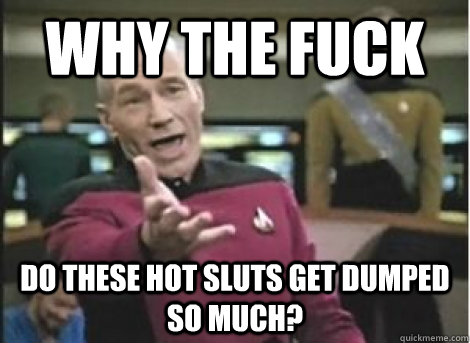 why the fuck do these hot sluts get dumped so much? - why the fuck do these hot sluts get dumped so much?  Misc
