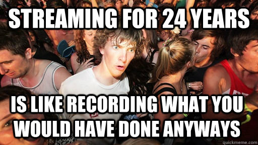 STREAMING FOR 24 YEARS IS LIKE RECORDING WHAT YOU WOULD HAVE DONE ANYWAYS  Sudden Clarity Clarence