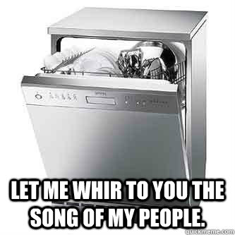  Let me whir to you the song of my people.  Scumbag Dishwasher