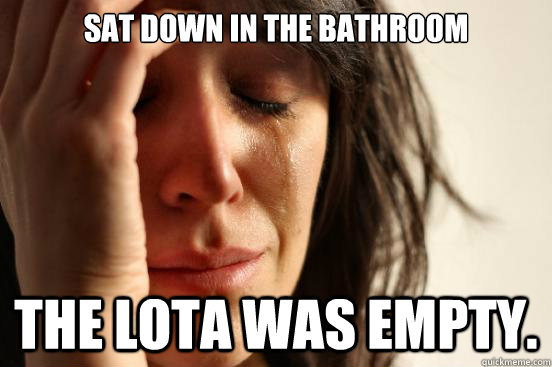 sat down in the bathroom The lota was empty.  First World Problems