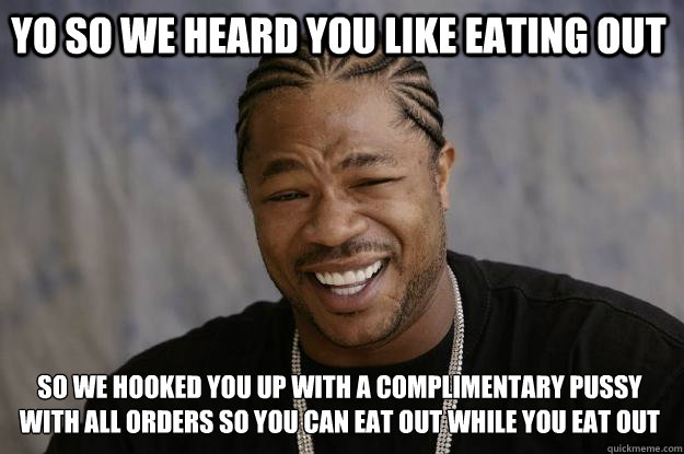 yo so we heard you like eating out so we hooked you up with a complimentary pussy with all orders so you can eat out while you eat out  Xzibit meme
