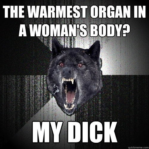 The warmest organ in a woman's body? my dick  Insanity Wolf