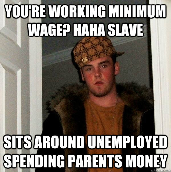 You're working minimum wage? haha slave Sits around unemployed spending parents money  Scumbag Steve